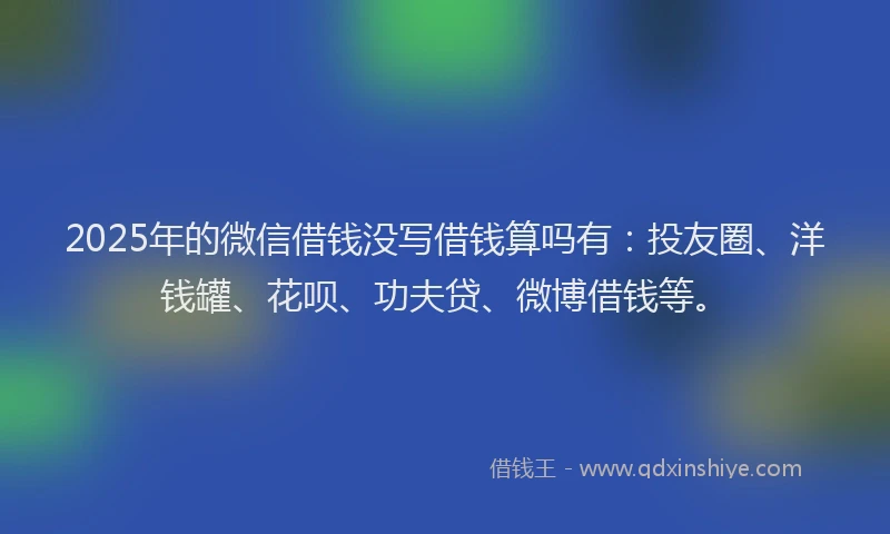 2025年的微信借钱没写借钱算吗有：投友圈、洋钱罐、花呗、功夫贷、微博借钱等。