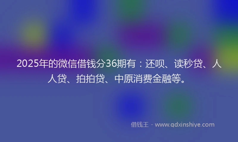 2025年的微信借钱分36期有：还呗、读秒贷、人人贷、拍拍贷、中原消费金融等。