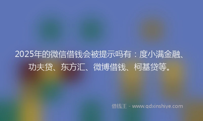 2025年的微信借钱会被提示吗有：度小满金融、功夫贷、东方汇、微博借钱、柯基贷等。