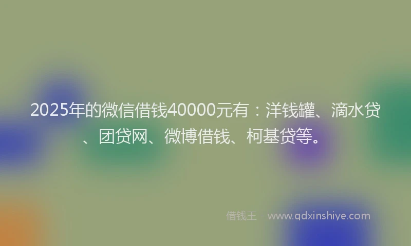 2025年的微信借钱40000元有：洋钱罐、滴水贷、团贷网、微博借钱、柯基贷等。