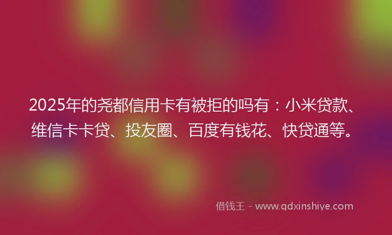 2025年的尧都信用卡有被拒的吗有：小米贷款、维信卡卡贷、投友圈、百度有钱花、快贷通等。