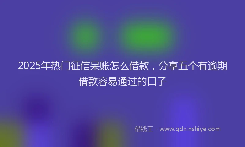 2025年热门征信呆账怎么借款，分享五个有逾期借款容易通过的口子