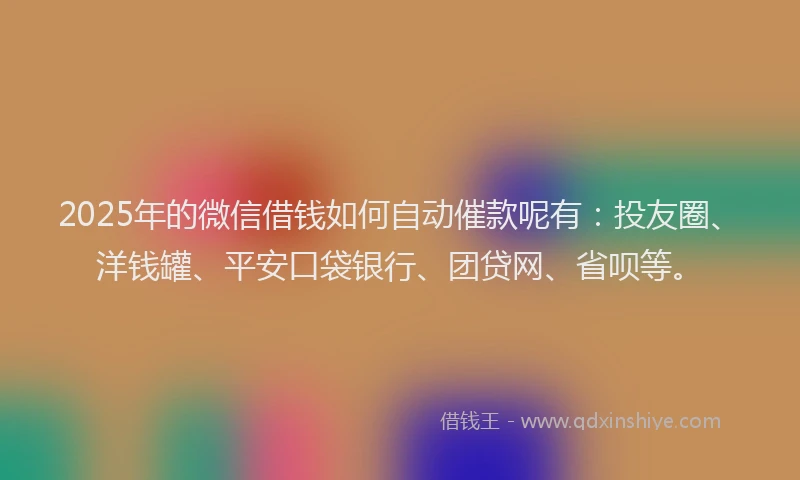 2025年的微信借钱如何自动催款呢有：投友圈、洋钱罐、平安口袋银行、团贷网、省呗等。