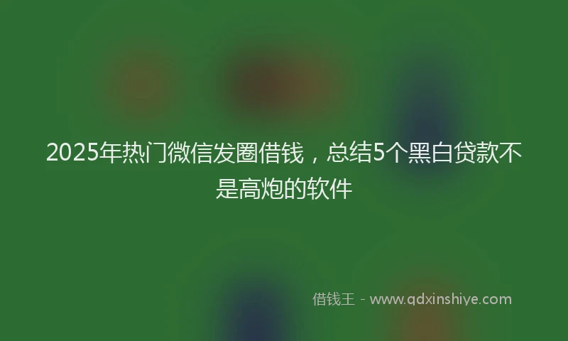 2025年热门微信发圈借钱，总结5个黑白贷款不是高炮的软件