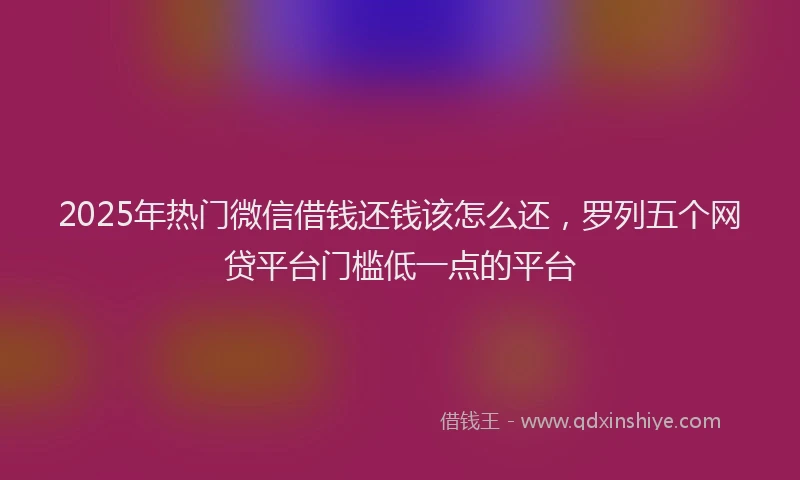 2025年热门微信借钱还钱该怎么还，罗列五个网贷平台门槛低一点的平台