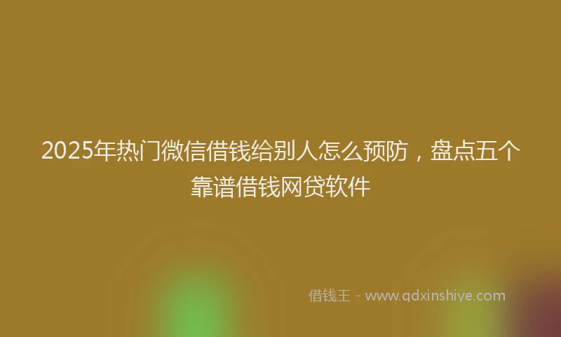 2025年热门微信借钱给别人怎么预防，盘点五个靠谱借钱网贷软件