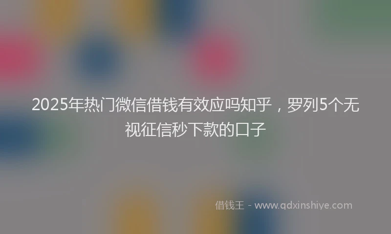 2025年热门微信借钱有效应吗知乎，罗列5个无视征信秒下款的口子