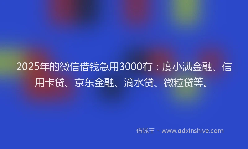 2025年的微信借钱急用3000有：度小满金融、信用卡贷、京东金融、滴水贷、微粒贷等。