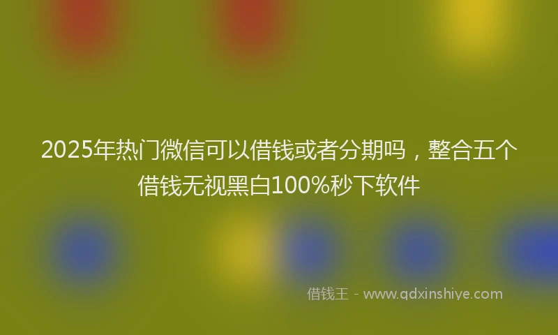 2025年热门微信可以借钱或者分期吗，整合五个借钱无视黑白100%秒下软件