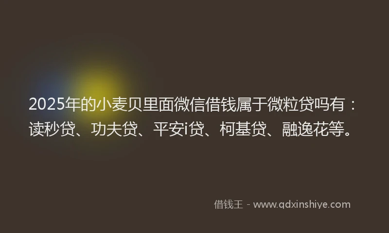 2025年的小麦贝里面微信借钱属于微粒贷吗有：读秒贷、功夫贷、平安i贷、柯基贷、融逸花等。
