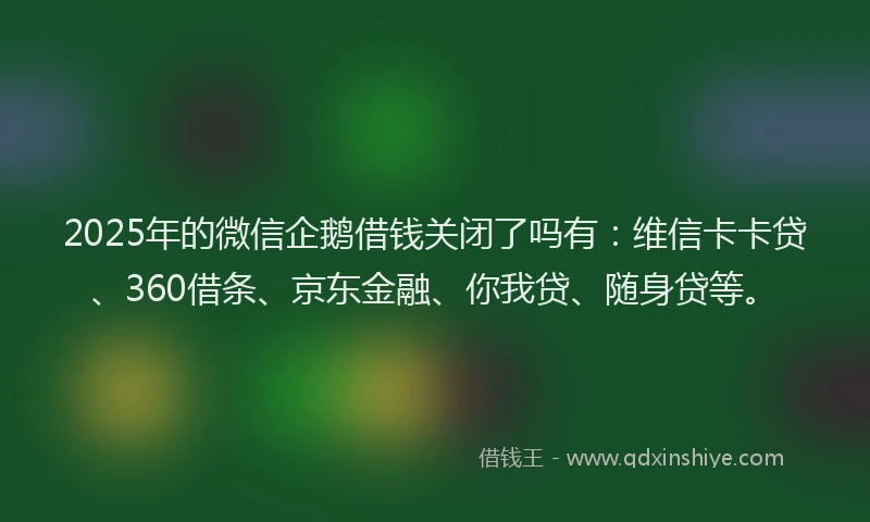 2025年的微信企鹅借钱关闭了吗有：维信卡卡贷、360借条、京东金融、你我贷、随身贷等。