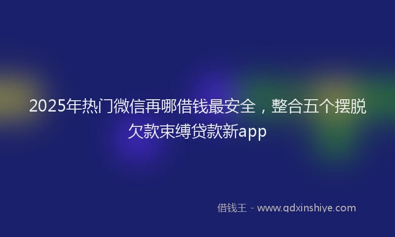 2025年热门微信再哪借钱最安全，整合五个摆脱欠款束缚贷款新app