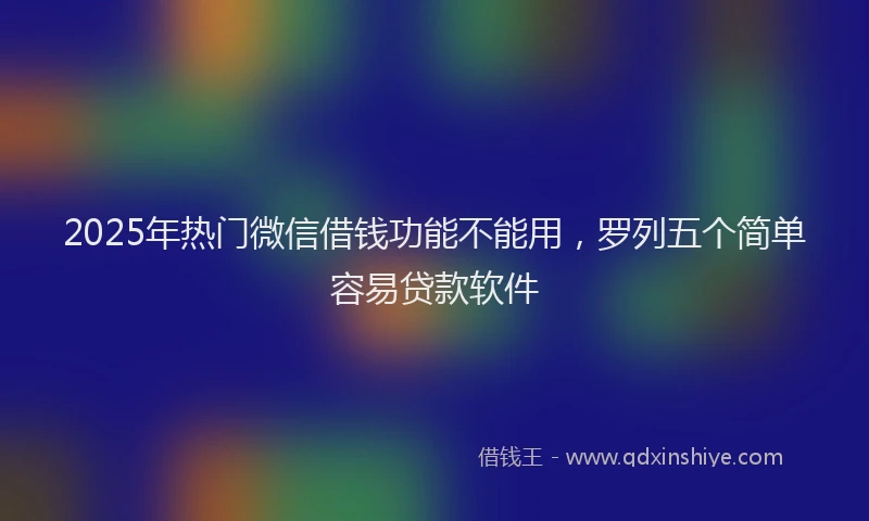 2025年热门微信借钱功能不能用，罗列五个简单容易贷款软件