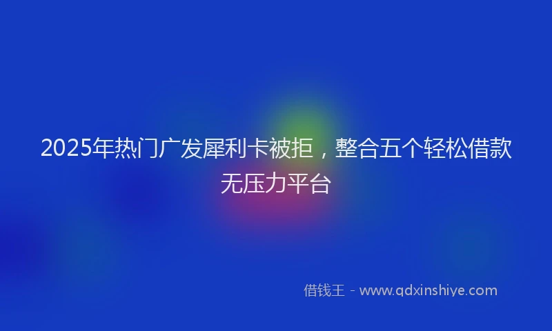 2025年热门广发犀利卡被拒，整合五个轻松借款无压力平台