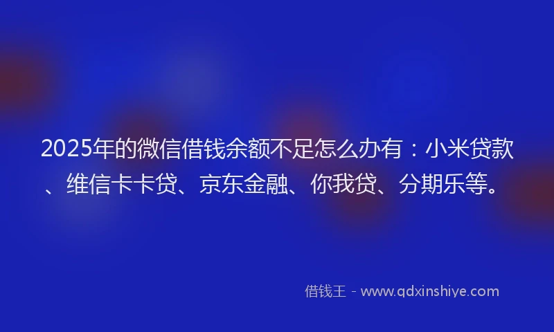 2025年的微信借钱余额不足怎么办有：小米贷款、维信卡卡贷、京东金融、你我贷、分期乐等。