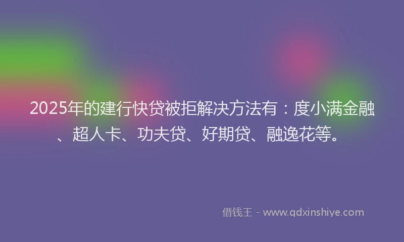 2025年的建行快贷被拒解决方法有：度小满金融、超人卡、功夫贷、好期贷、融逸花等。