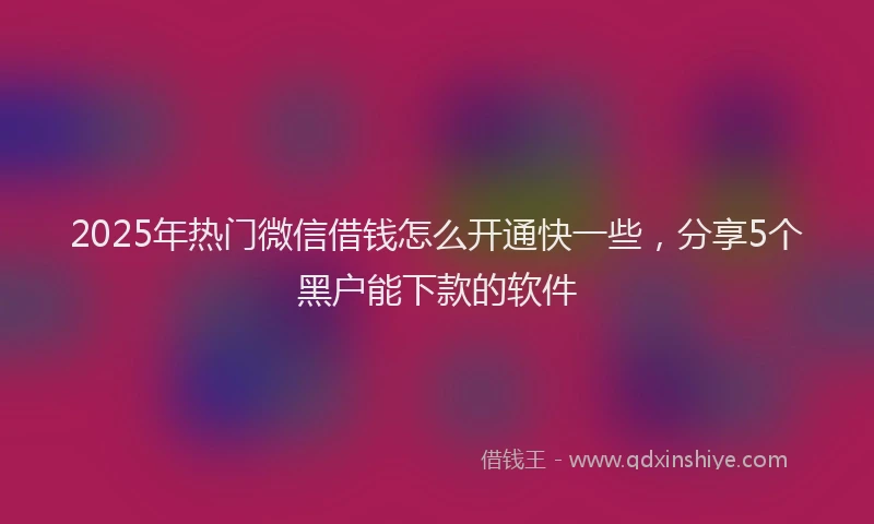 2025年热门微信借钱怎么开通快一些，分享5个黑户能下款的软件