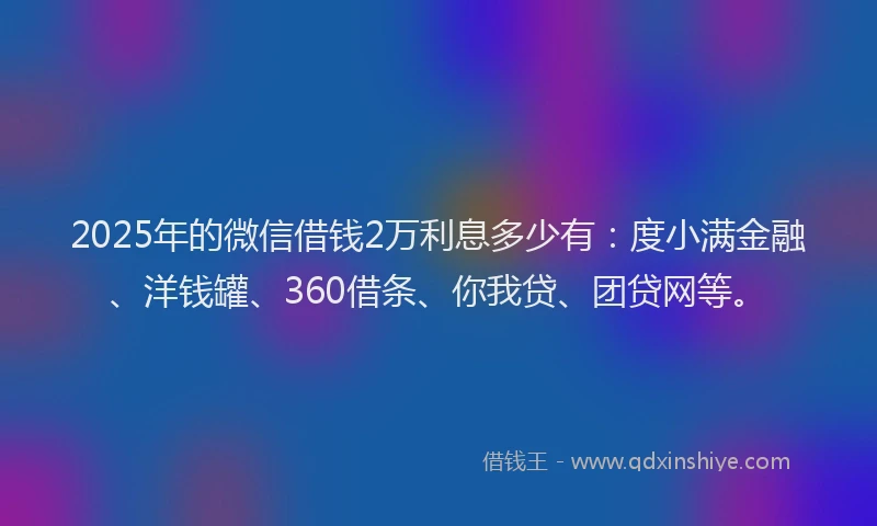 2025年的微信借钱2万利息多少有：度小满金融、洋钱罐、360借条、你我贷、团贷网等。