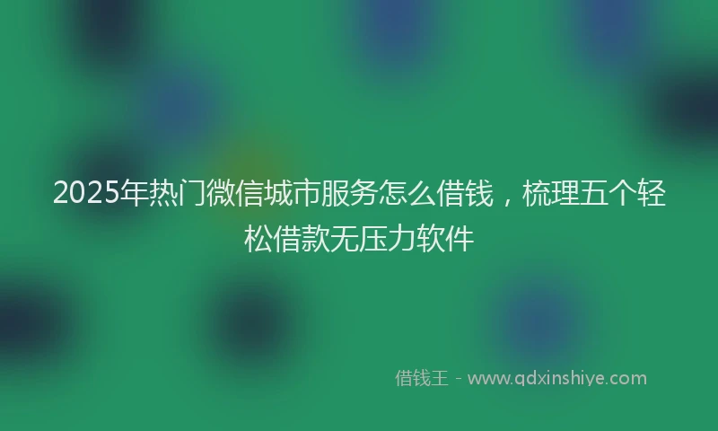 2025年热门微信城市服务怎么借钱，梳理五个轻松借款无压力软件