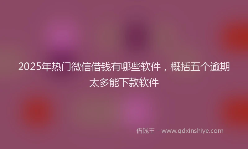 2025年热门微信借钱有哪些软件，概括五个逾期太多能下款软件