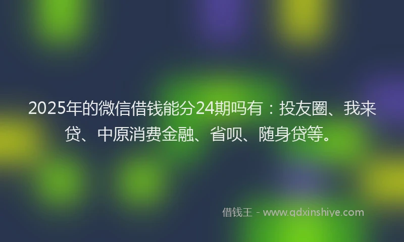 2025年的微信借钱能分24期吗有：投友圈、我来贷、中原消费金融、省呗、随身贷等。