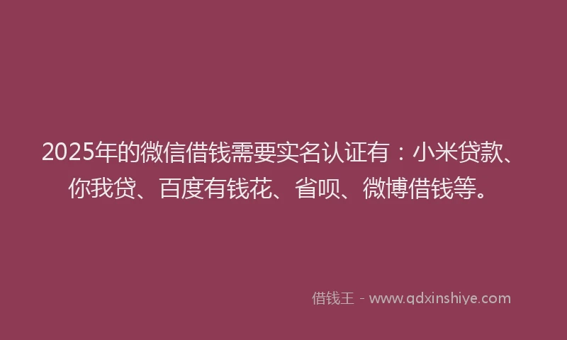 2025年的微信借钱需要实名认证有：小米贷款、你我贷、百度有钱花、省呗、微博借钱等。