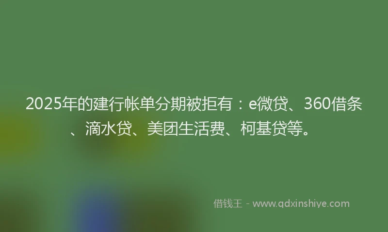 2025年的建行帐单分期被拒有：e微贷、360借条、滴水贷、美团生活费、柯基贷等。