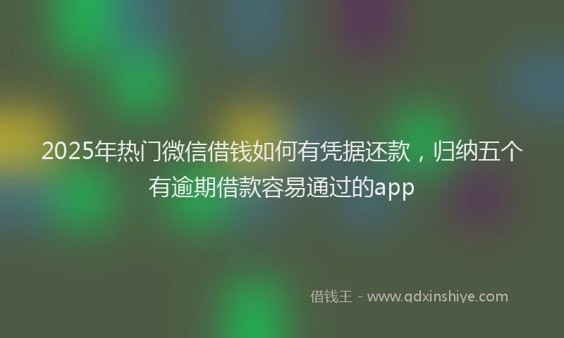 2025年热门微信借钱如何有凭据还款，归纳五个有逾期借款容易通过的app