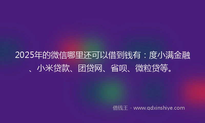 2025年的微信哪里还可以借到钱有：度小满金融、小米贷款、团贷网、省呗、微粒贷等。