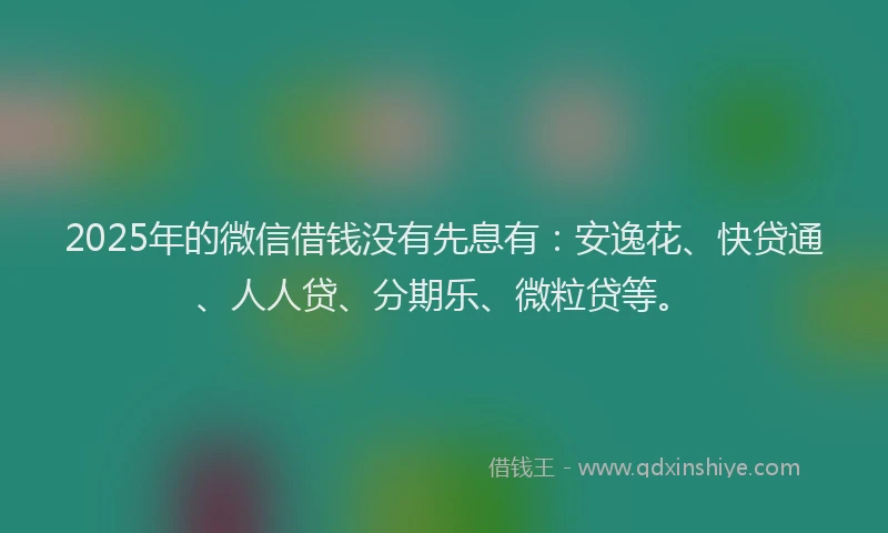 2025年的微信借钱没有先息有：安逸花、快贷通、人人贷、分期乐、微粒贷等。