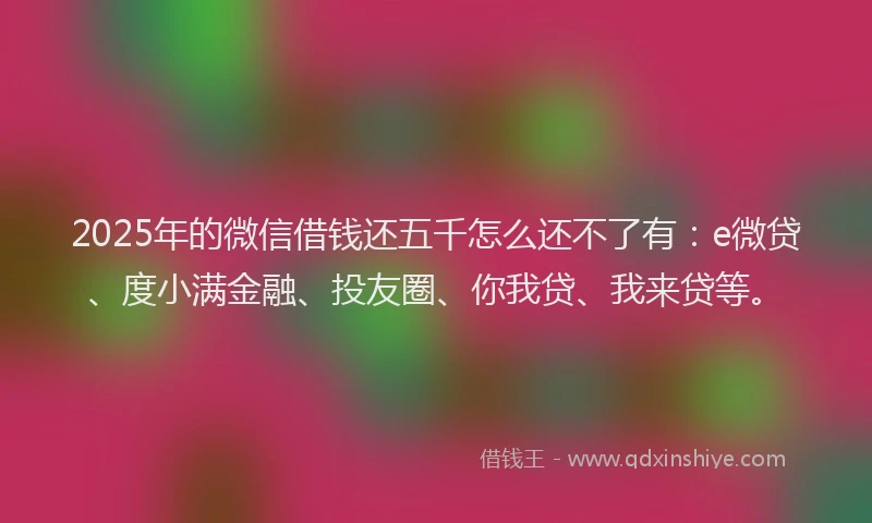 2025年的微信借钱还五千怎么还不了有：e微贷、度小满金融、投友圈、你我贷、我来贷等。