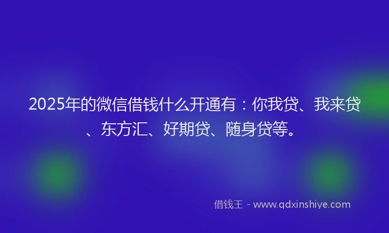 2025年的微信借钱什么开通有：你我贷、我来贷、东方汇、好期贷、随身贷等。
