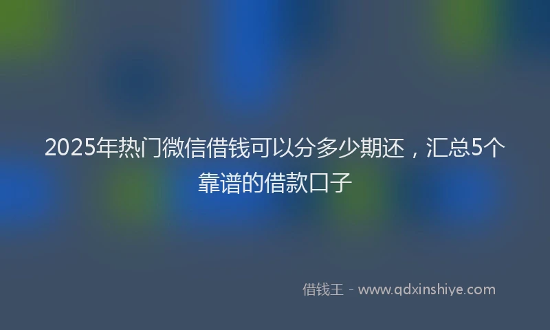 2025年热门微信借钱可以分多少期还，汇总5个靠谱的借款口子