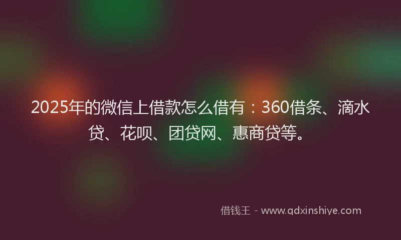 2025年的微信上借款怎么借有：360借条、滴水贷、花呗、团贷网、惠商贷等。
