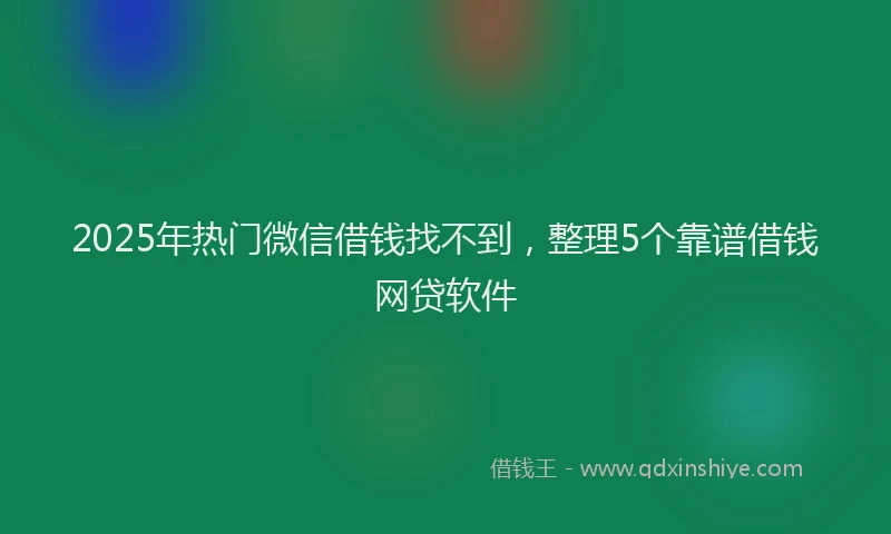 2025年热门微信借钱找不到，整理5个靠谱借钱网贷软件