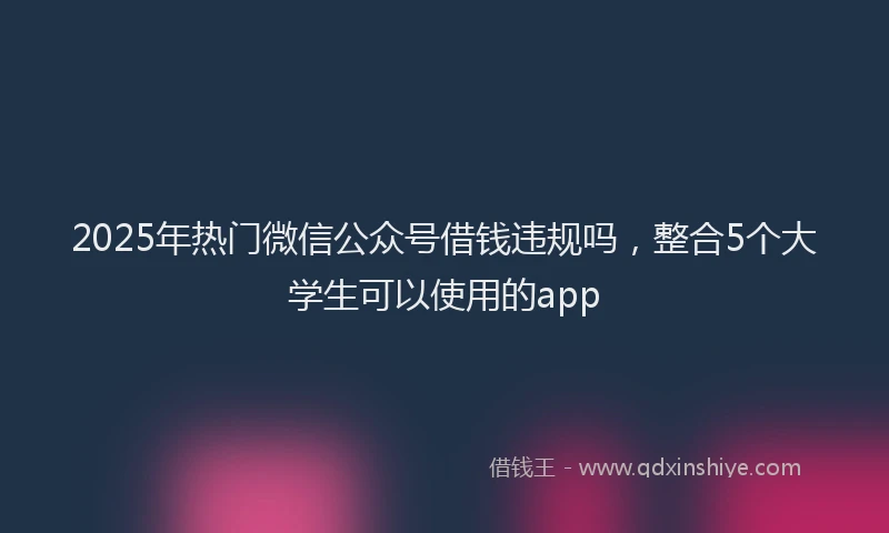 2025年热门微信公众号借钱违规吗，整合5个大学生可以使用的app