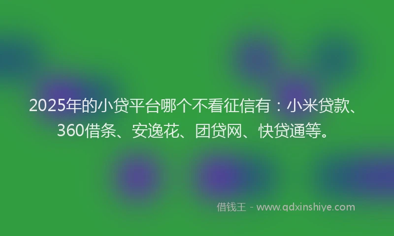 2025年的小贷平台哪个不看征信有：小米贷款、360借条、安逸花、团贷网、快贷通等。