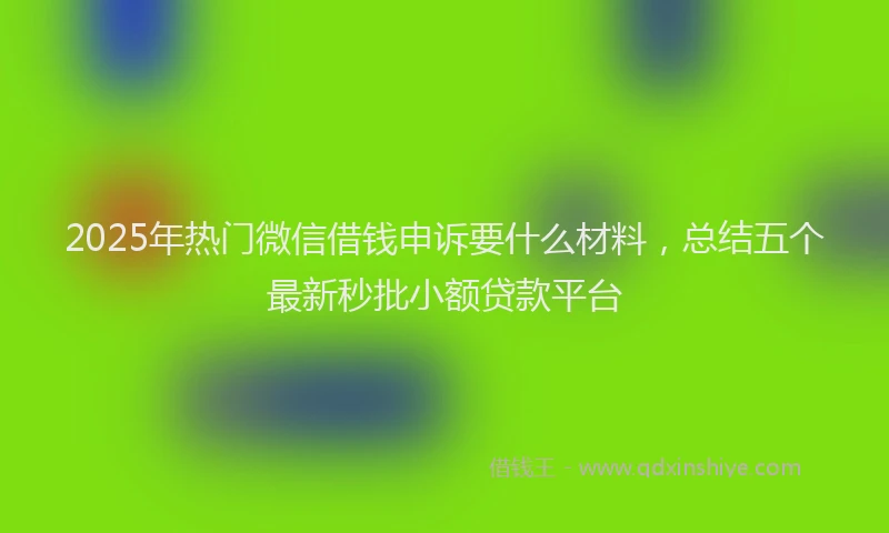 2025年热门微信借钱申诉要什么材料，总结五个最新秒批小额贷款平台
