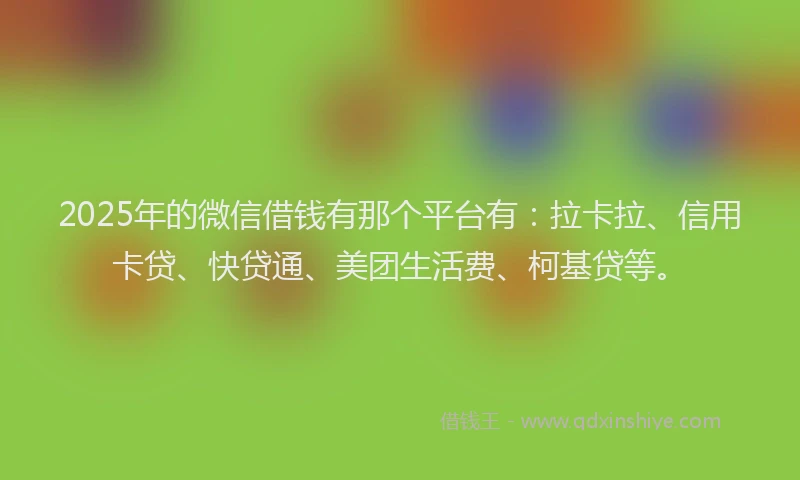2025年的微信借钱有那个平台有：拉卡拉、信用卡贷、快贷通、美团生活费、柯基贷等。