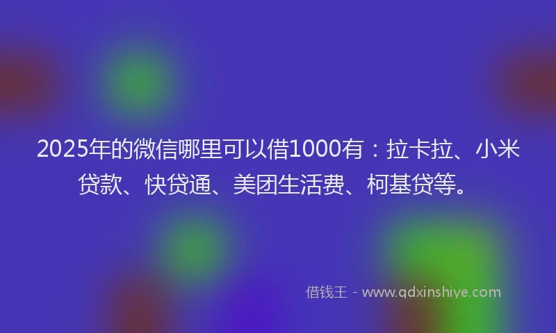 2025年的微信哪里可以借1000有：拉卡拉、小米贷款、快贷通、美团生活费、柯基贷等。
