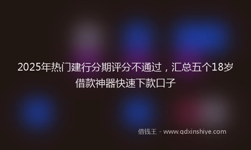 2025年热门建行分期评分不通过，汇总五个18岁借款神器快速下款口子