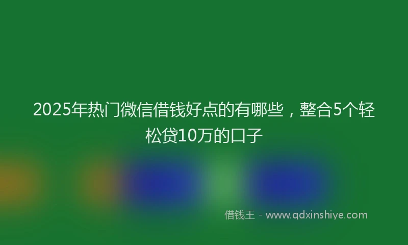 2025年热门微信借钱好点的有哪些，整合5个轻松贷10万的口子