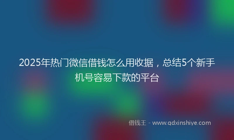 2025年热门微信借钱怎么用收据，总结5个新手机号容易下款的平台