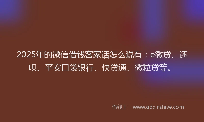 2025年的微信借钱客家话怎么说有：e微贷、还呗、平安口袋银行、快贷通、微粒贷等。