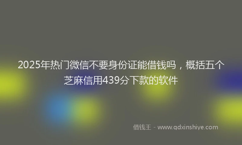 2025年热门微信不要身份证能借钱吗，概括五个芝麻信用439分下款的软件