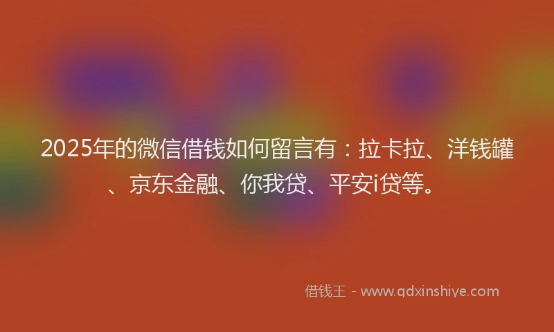 2025年的微信借钱如何留言有：拉卡拉、洋钱罐、京东金融、你我贷、平安i贷等。