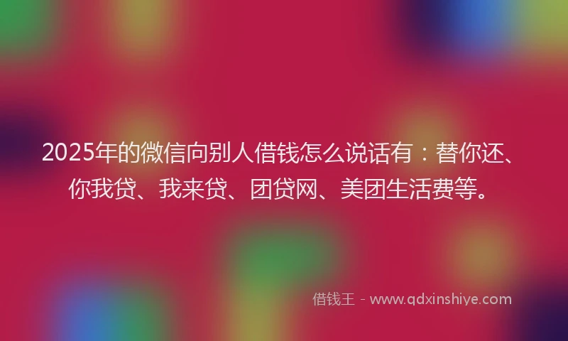 2025年的微信向别人借钱怎么说话有：替你还、你我贷、我来贷、团贷网、美团生活费等。