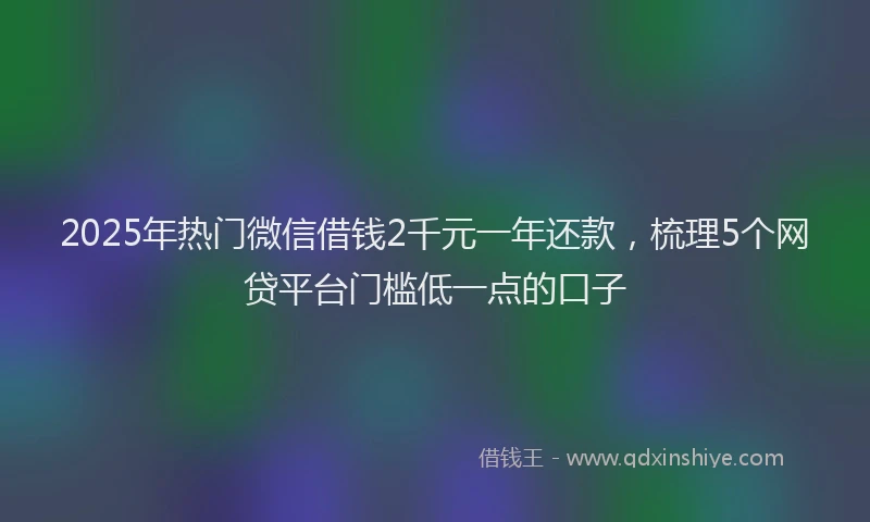 2025年热门微信借钱2千元一年还款，梳理5个网贷平台门槛低一点的口子
