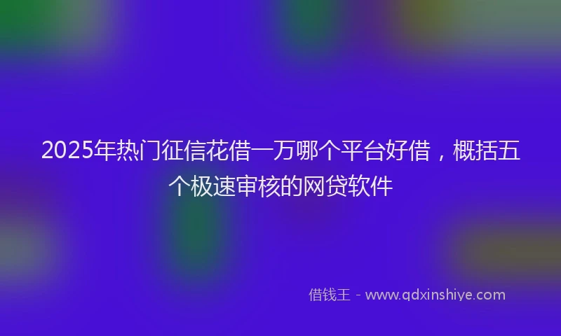 2025年热门征信花借一万哪个平台好借，概括五个极速审核的网贷软件