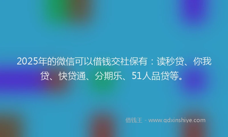 2025年的微信可以借钱交社保有：读秒贷、你我贷、快贷通、分期乐、51人品贷等。
